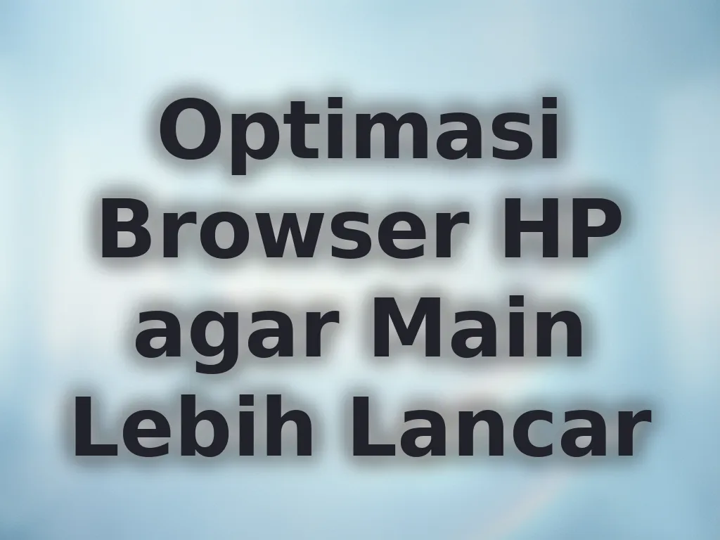 Optimasi Browser HP agar Main Lebih Lancar